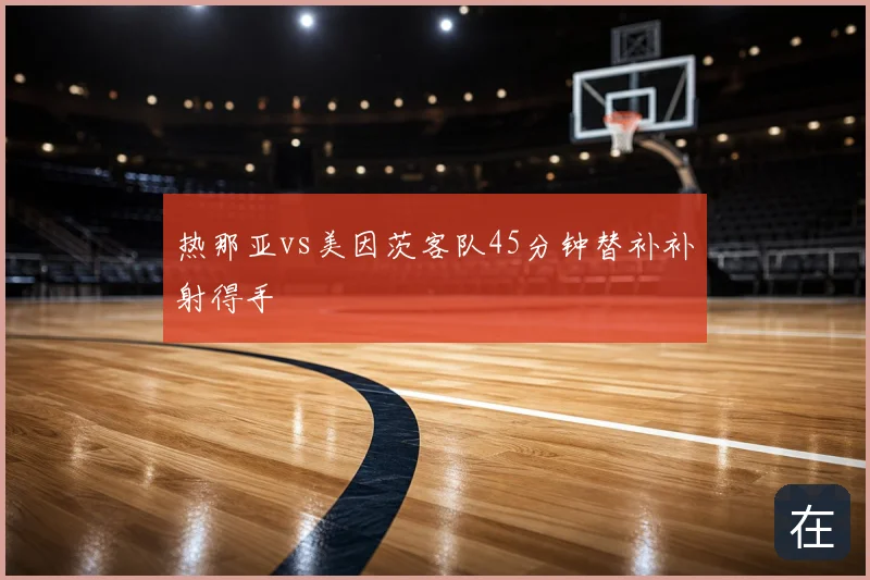 热那亚vs美因茨客队45分钟替补补射得手