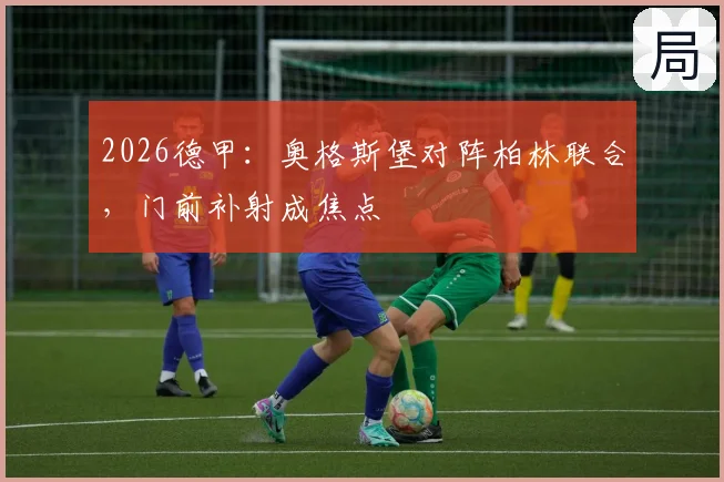 2026德甲:奥格斯堡对阵柏林联合,门前补射成焦点