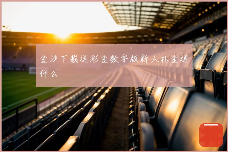 金沙下载送彩金数字版新人礼金送什么