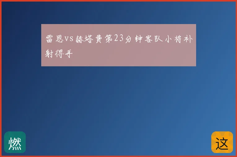 雷恩vs赫塔费第23分钟客队小将补射得手