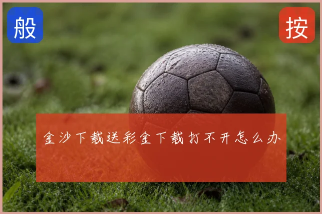 金沙下载送彩金下载打不开怎么办