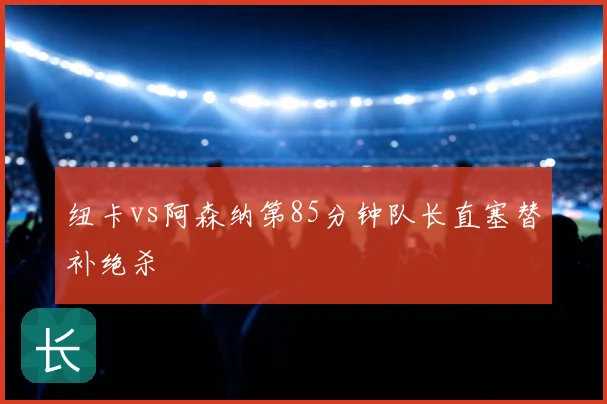 纽卡vs阿森纳第85分钟队长直塞替补绝杀